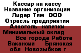 Кассир на кассу › Название организации ­ Лидер Тим, ООО › Отрасль предприятия ­ Алкоголь, напитки › Минимальный оклад ­ 23 000 - Все города Работа » Вакансии   . Брянская обл.,Новозыбков г.